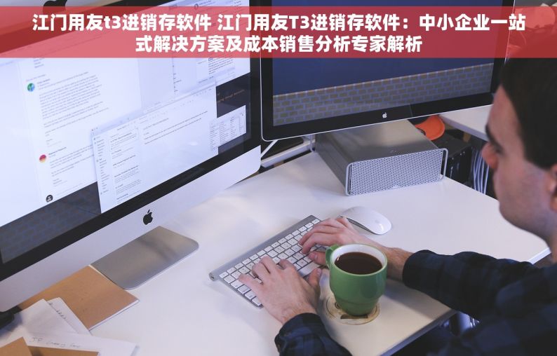 江门用友t3进销存软件 江门用友T3进销存软件：中小企业一站式解决方案及成本销售分析专家解析