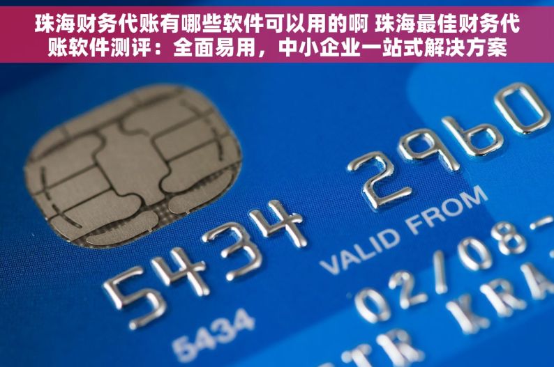 珠海财务代账有哪些软件可以用的啊 珠海最佳财务代账软件测评：全面易用，中小企业一站式解决方案