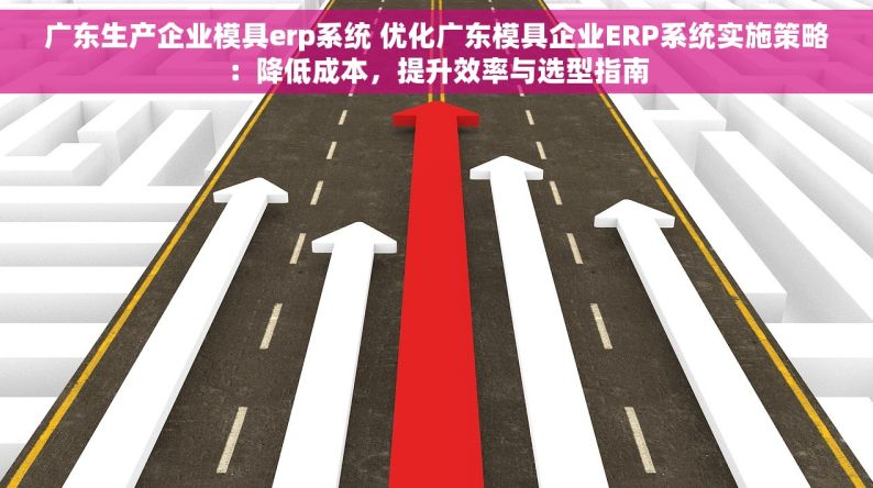 广东生产企业模具erp系统 优化广东模具企业ERP系统实施策略：降低成本，提升效率与选型指南