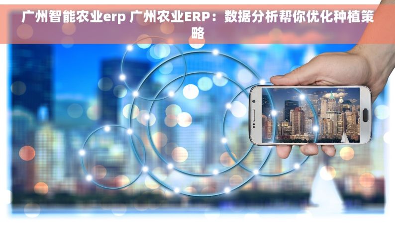 广州智能农业erp 广州农业ERP：数据分析帮你优化种植策略