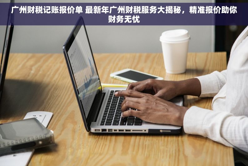 广州财税记账报价单 最新年广州财税服务大揭秘，精准报价助你财务无忧