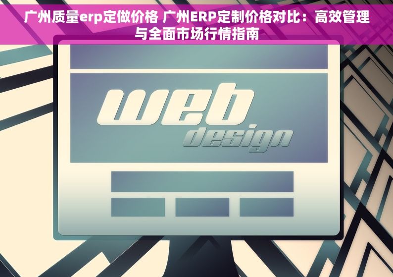 广州质量erp定做价格 广州ERP定制价格对比：高效管理与全面市场行情指南