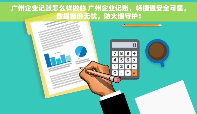 广州企业记账怎么样做的 广州企业记账，畅捷通安全可靠，数据备份无忧，防火墙守护！