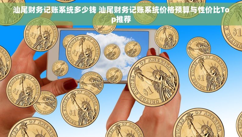 汕尾财务记账系统多少钱 汕尾财务记账系统价格预算与性价比Top推荐