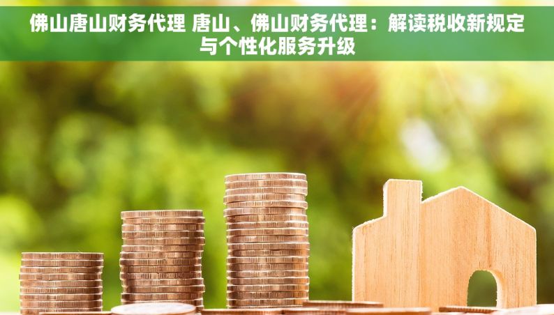 佛山唐山财务代理 唐山、佛山财务代理：解读税收新规定与个性化服务升级