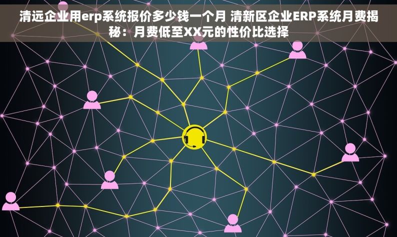 清远企业用erp系统报价多少钱一个月 清新区企业ERP系统月费揭秘：月费低至XX元的性价比选择