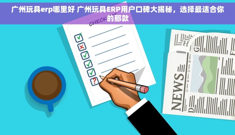 广州玩具erp哪里好 广州玩具ERP用户口碑大揭秘，选择最适合你的那款