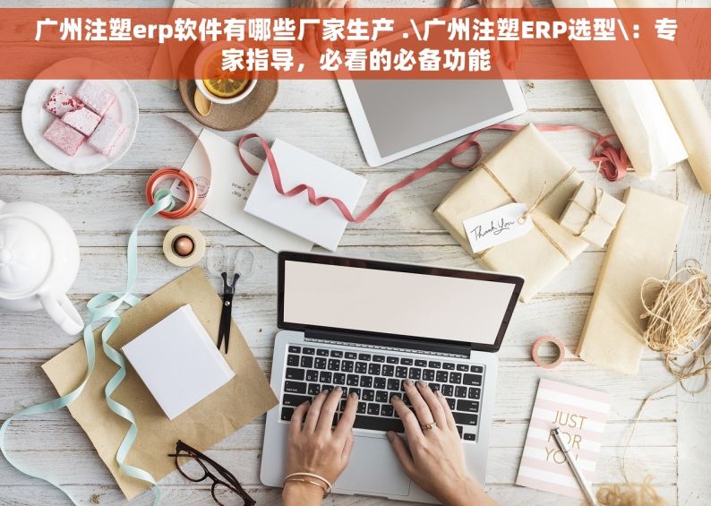 广州注塑erp软件有哪些厂家生产 .\广州注塑ERP选型\：专家指导，必看的必备功能