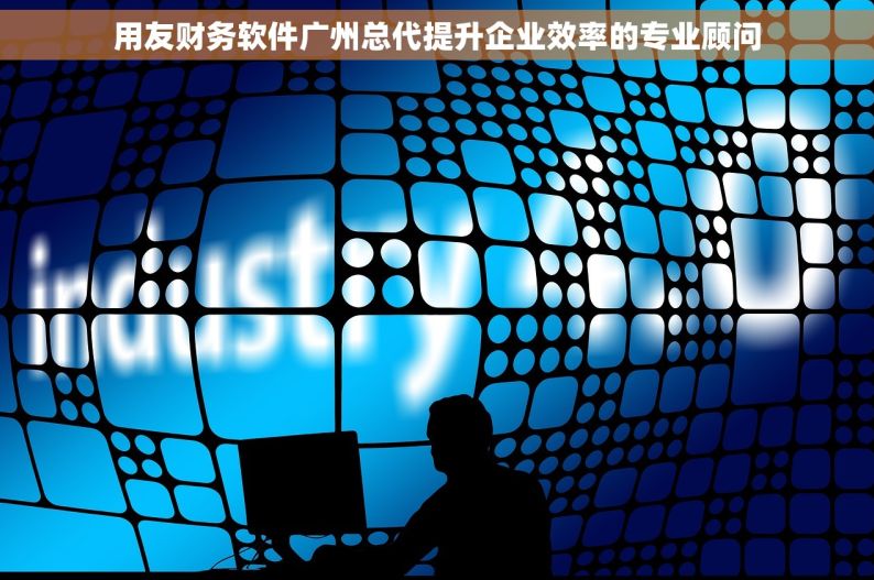 用友财务软件广州总代提升企业效率的专业顾问