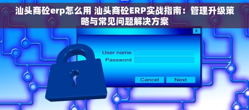汕头商砼erp怎么用 汕头商砼ERP实战指南：管理升级策略与常见问题解决方案