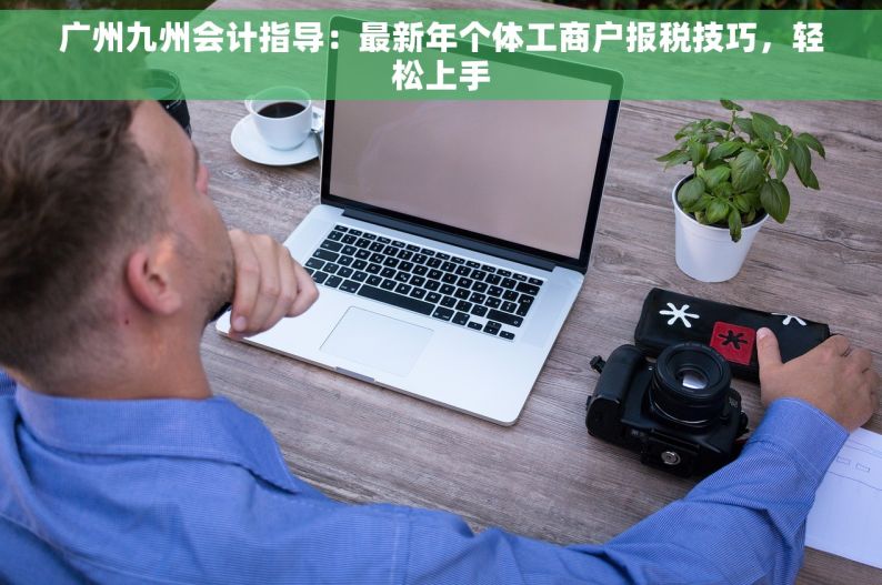 广州九州会计指导：最新年个体工商户报税技巧，轻松上手