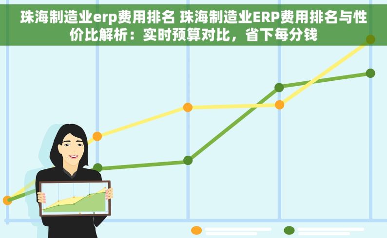 珠海制造业erp费用排名 珠海制造业ERP费用排名与性价比解析：实时预算对比，省下每分钱