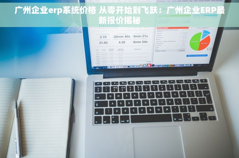 广州企业erp系统价格 从零开始到飞跃：广州企业ERP最新报价揭秘