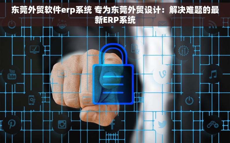 东莞外贸软件erp系统 专为东莞外贸设计：解决难题的最新ERP系统