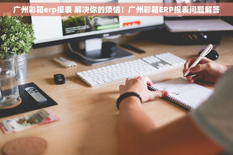 广州彩箱erp报表 解决你的烦恼！广州彩箱ERP报表问题解答