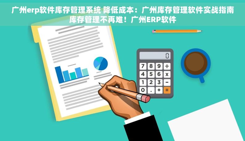 广州erp软件库存管理系统 降低成本：广州库存管理软件实战指南库存管理不再难！广州ERP软件
