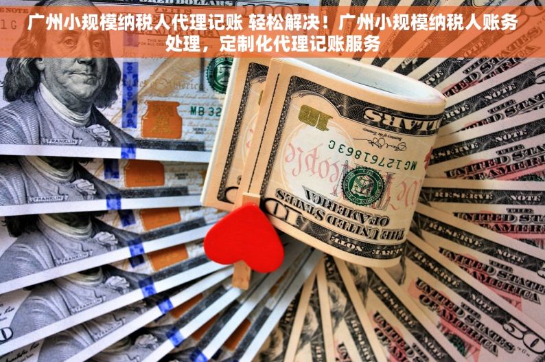 广州小规模纳税人代理记账 轻松解决！广州小规模纳税人账务处理，定制化代理记账服务