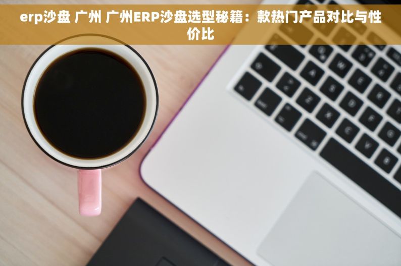 erp沙盘 广州 广州ERP沙盘选型秘籍：款热门产品对比与性价比