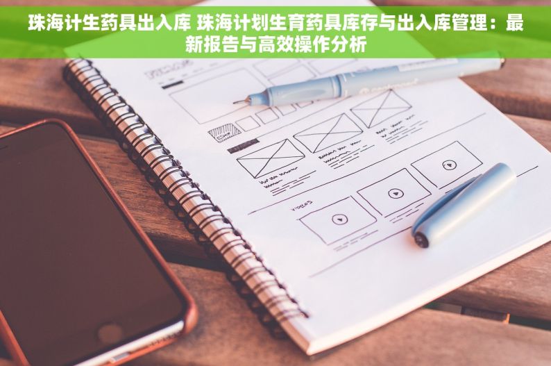 珠海计生药具出入库 珠海计划生育药具库存与出入库管理：最新报告与高效操作分析