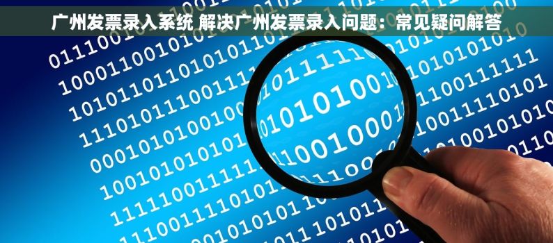 广州发票录入系统 解决广州发票录入问题：常见疑问解答