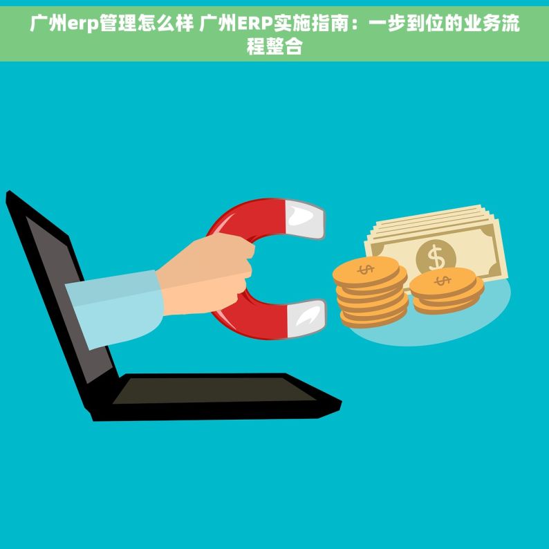 广州erp管理怎么样 广州ERP实施指南：一步到位的业务流程整合