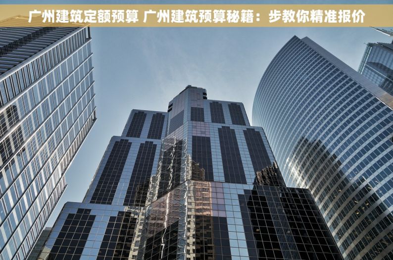 广州建筑定额预算 广州建筑预算秘籍：步教你精准报价