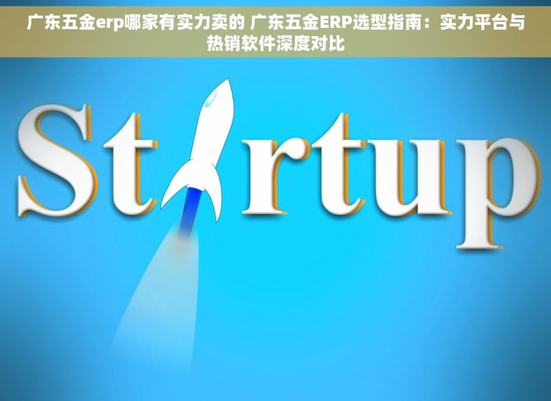 广东五金erp哪家有实力卖的 广东五金ERP选型指南：实力平台与热销软件深度对比