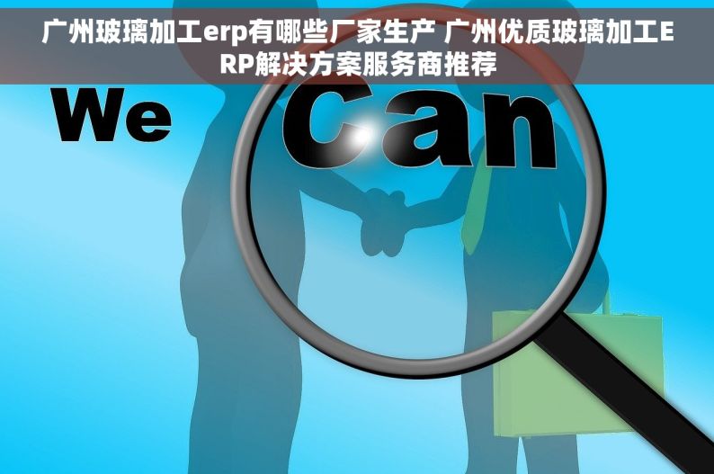 广州玻璃加工erp有哪些厂家生产 广州优质玻璃加工ERP解决方案服务商推荐