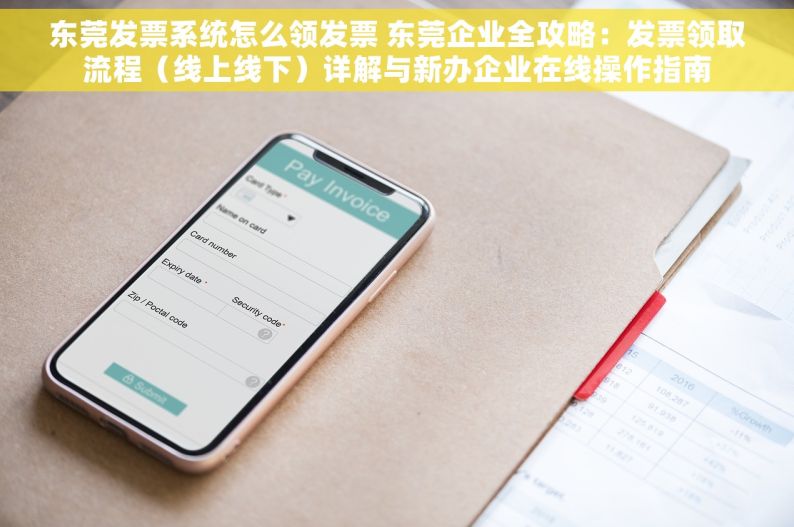 东莞发票系统怎么领发票 东莞企业全攻略：发票领取流程（线上线下）详解与新办企业在线操作指南