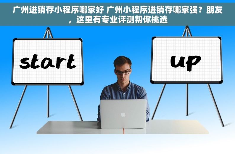 广州进销存小程序哪家好 广州小程序进销存哪家强？朋友，这里有专业评测帮你挑选