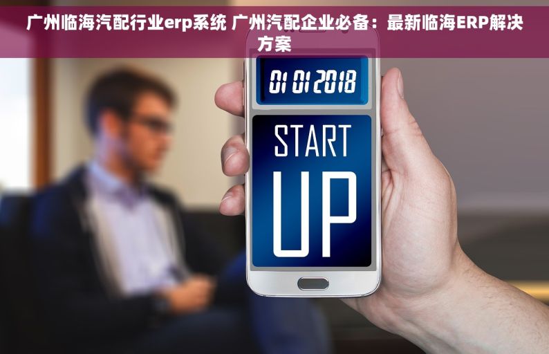 广州临海汽配行业erp系统 广州汽配企业必备：最新临海ERP解决方案
