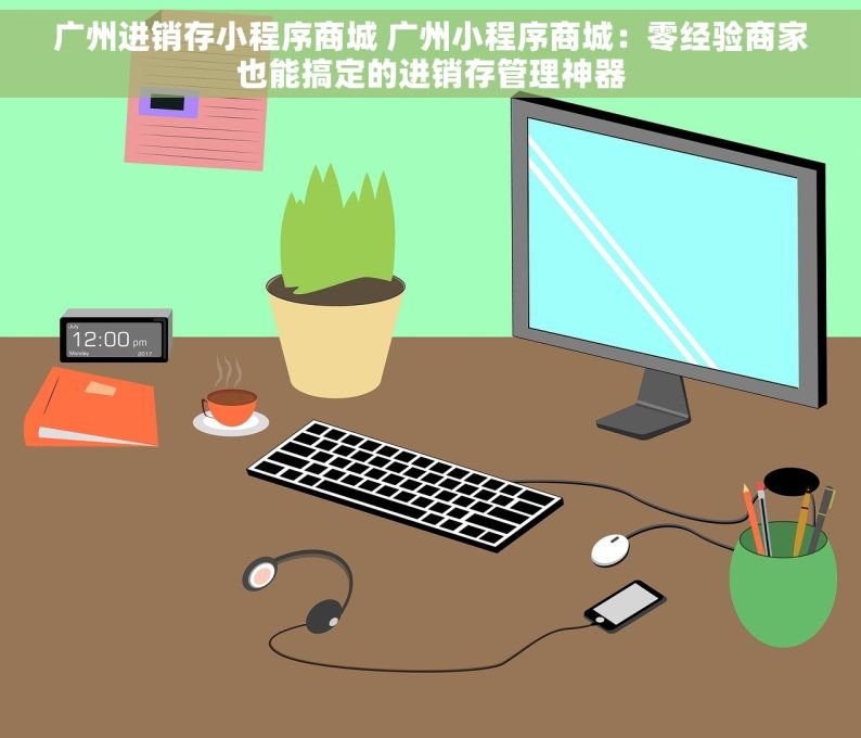 广州进销存小程序商城 广州小程序商城：零经验商家也能搞定的进销存管理神器