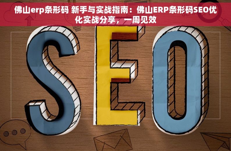 佛山erp条形码 新手与实战指南：佛山ERP条形码SEO优化实战分享，一周见效