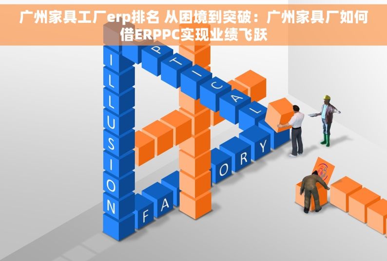 广州家具工厂erp排名 从困境到突破：广州家具厂如何借ERPPC实现业绩飞跃