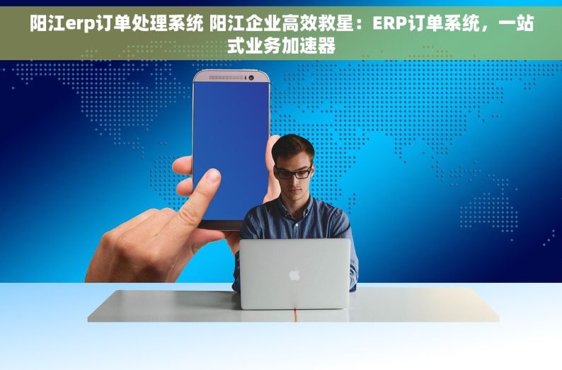 阳江erp订单处理系统 阳江企业高效救星：ERP订单系统，一站式业务加速器