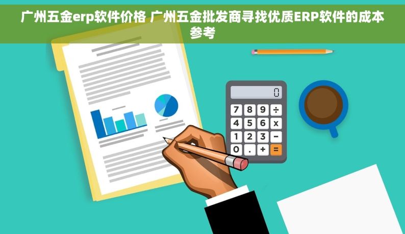 广州五金erp软件价格 广州五金批发商寻找优质ERP软件的成本参考