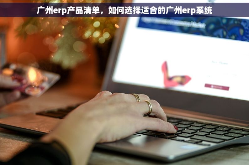 广州erp产品清单，如何选择适合的广州erp系统