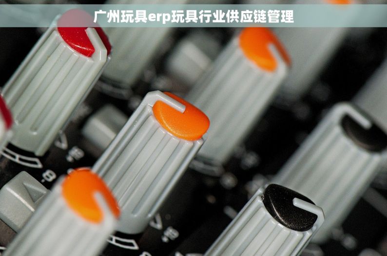 广州玩具erp玩具行业供应链管理