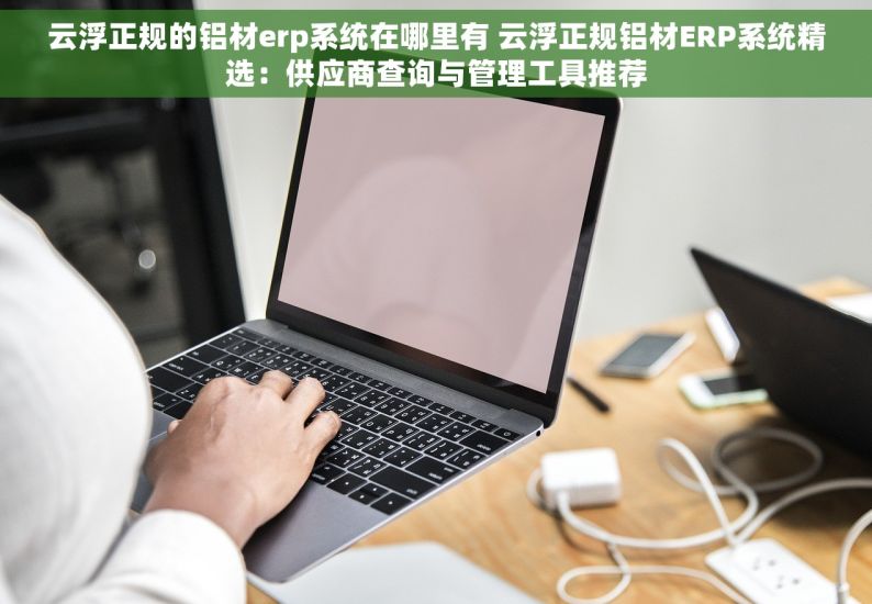云浮正规的铝材erp系统在哪里有 云浮正规铝材ERP系统精选：供应商查询与管理工具推荐