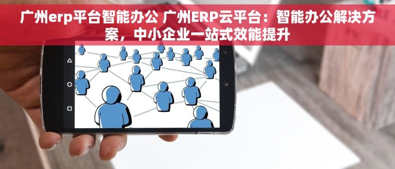 广州erp平台智能办公 广州ERP云平台：智能办公解决方案，中小企业一站式效能提升