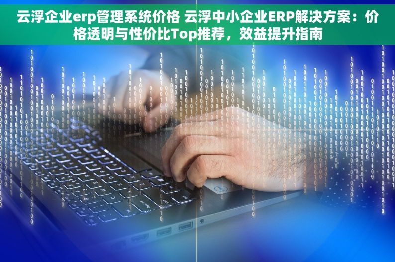 云浮企业erp管理系统价格 云浮中小企业ERP解决方案：价格透明与性价比Top推荐，效益提升指南