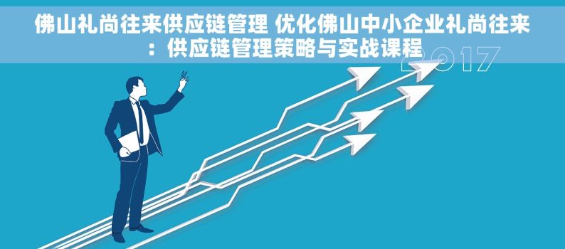 佛山礼尚往来供应链管理 优化佛山中小企业礼尚往来：供应链管理策略与实战课程