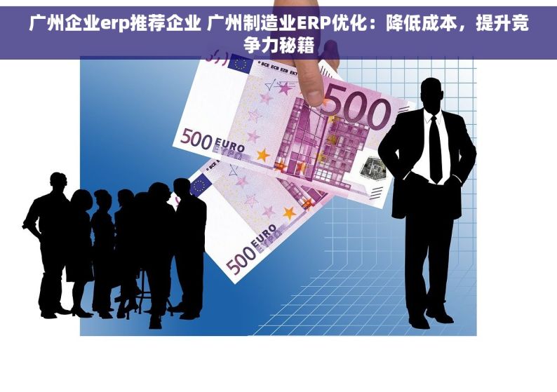 广州企业erp推荐企业 广州制造业ERP优化：降低成本，提升竞争力秘籍