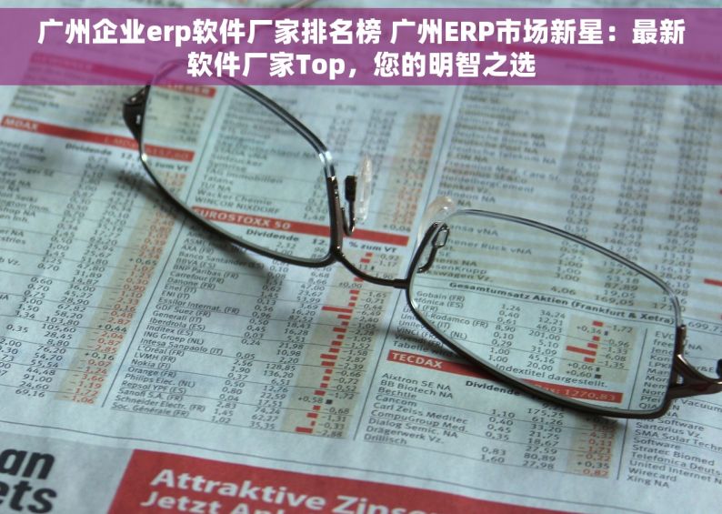 广州企业erp软件厂家排名榜 广州ERP市场新星：最新软件厂家Top，您的明智之选