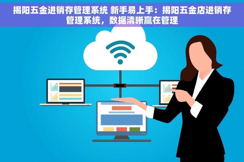 揭阳五金进销存管理系统 新手易上手：揭阳五金店进销存管理系统，数据清晰赢在管理