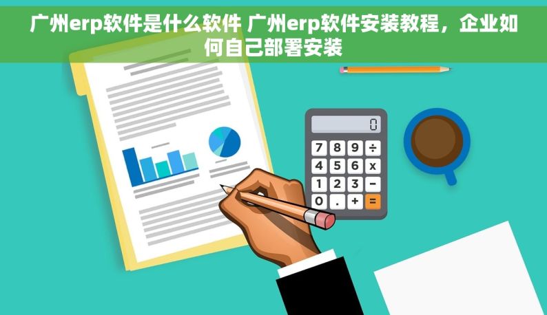 广州erp软件是什么软件 广州erp软件安装教程，企业如何自己部署安装