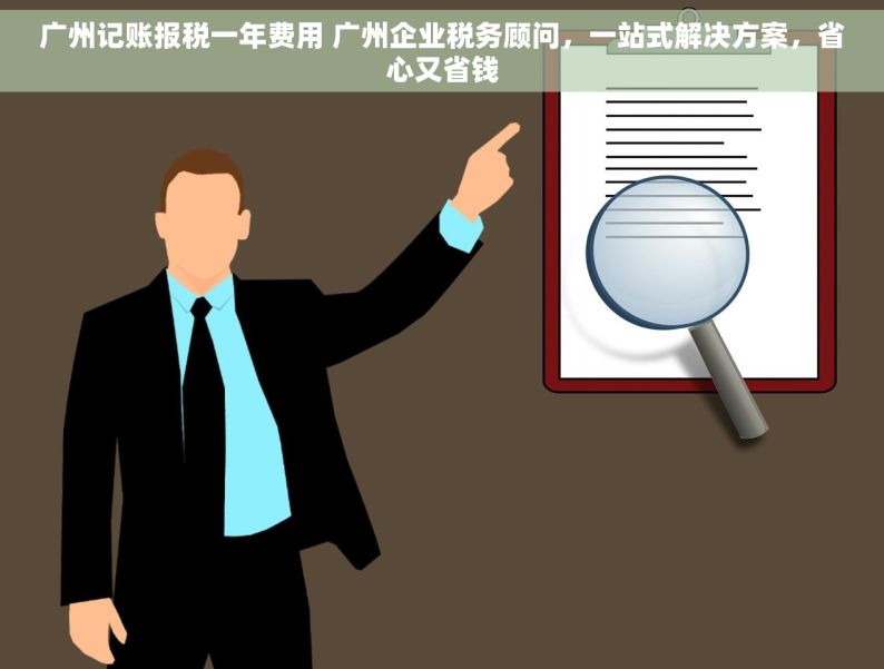 广州记账报税一年费用 广州企业税务顾问，一站式解决方案，省心又省钱