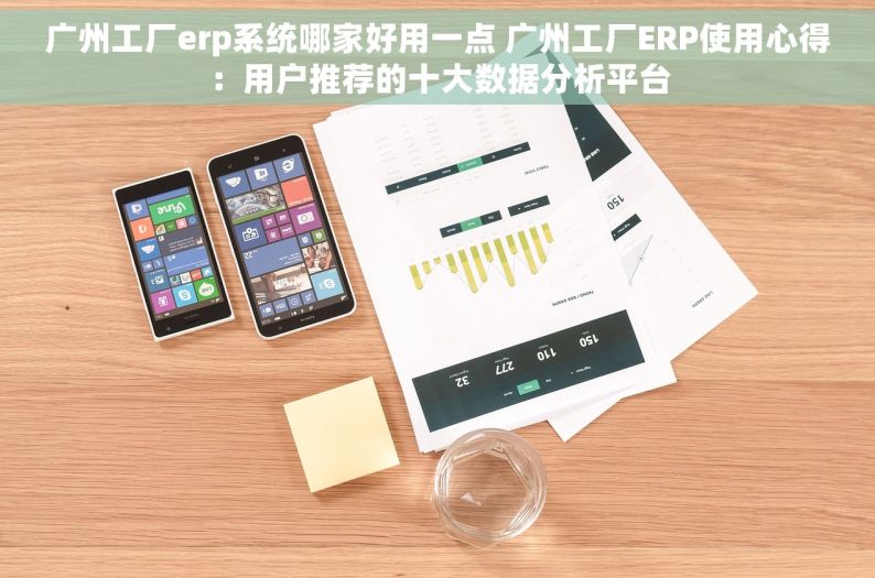广州工厂erp系统哪家好用一点 广州工厂ERP使用心得：用户推荐的十大数据分析平台