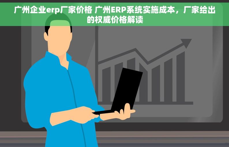 广州企业erp厂家价格 广州ERP系统实施成本，厂家给出的权威价格解读