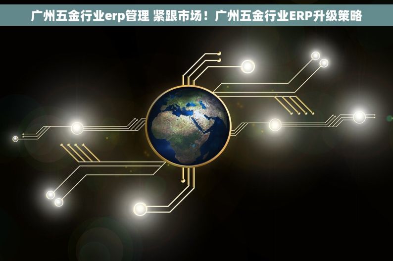 广州五金行业erp管理 紧跟市场！广州五金行业ERP升级策略